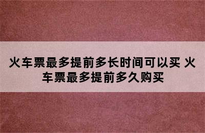 火车票最多提前多长时间可以买 火车票最多提前多久购买